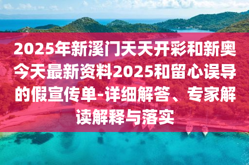 2025年新溪門天天開彩和新奧今天最新資料2025和留心誤導的假宣傳單-詳細解答、專家解讀解釋與落實
